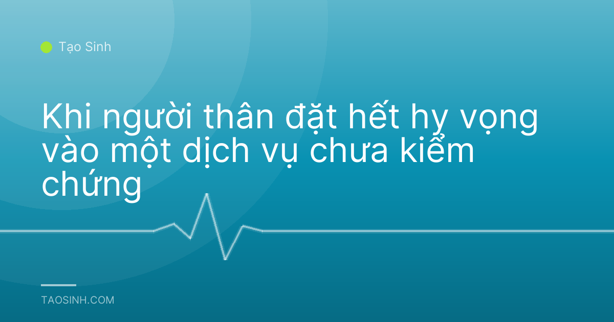 Khi người thân đặt hết hy vọng vào một dịch vụ chưa kiểm chứng