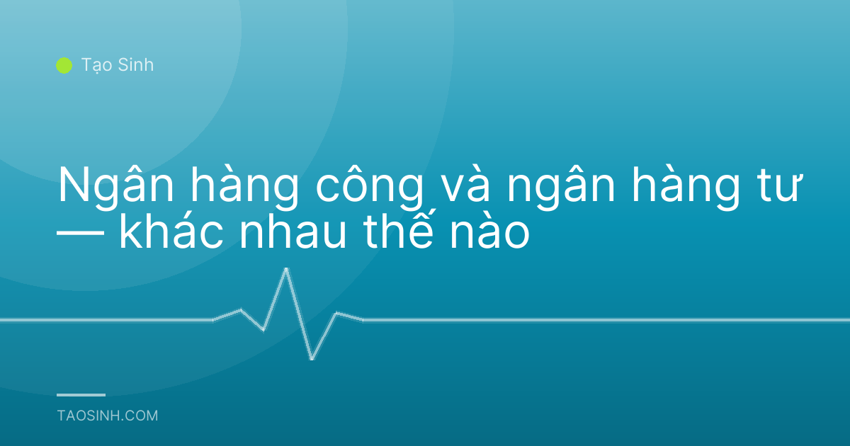 Ngân hàng công và ngân hàng tư — khác nhau thế nào