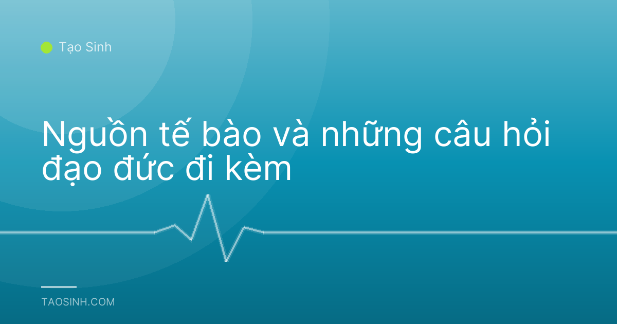 Nguồn tế bào và những câu hỏi đạo đức đi kèm