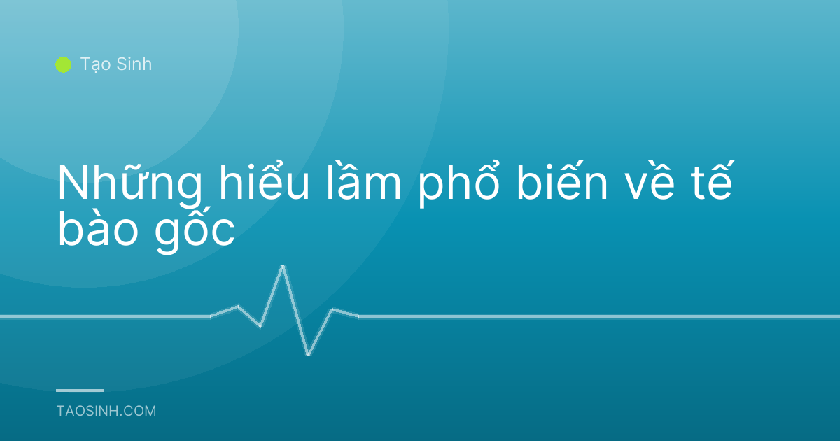 Những hiểu lầm phổ biến về tế bào gốc